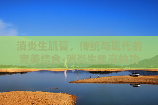 消炎生肌膏，传统与现代的完美结合-消炎生肌膏的功效与作用