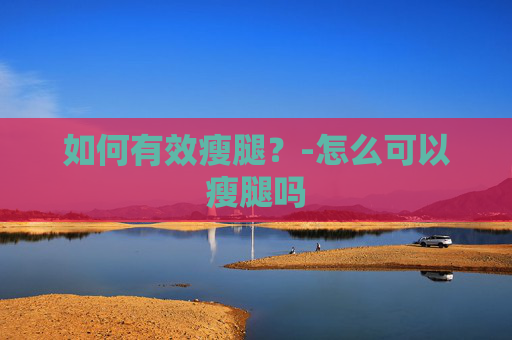 如何有效瘦腿？-怎么可以瘦腿吗
