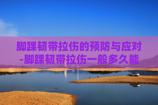 脚踝韧带拉伤的预防与应对-脚踝韧带拉伤一般多久能恢复