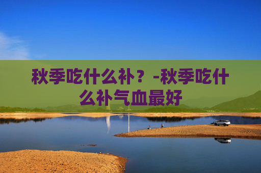 秋季吃什么补？-秋季吃什么补气血最好
