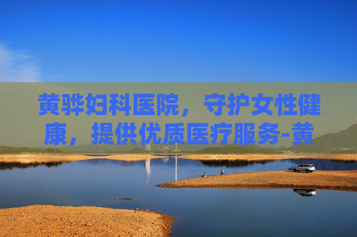 黄骅妇科医院，守护女性健康，提供优质医疗服务-黄骅妇科医院哪个好