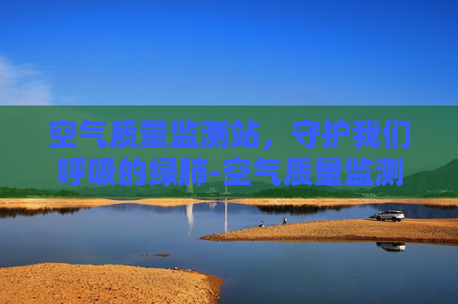 空气质量监测站，守护我们呼吸的绿肺-空气质量监测站安装了哪些仪器