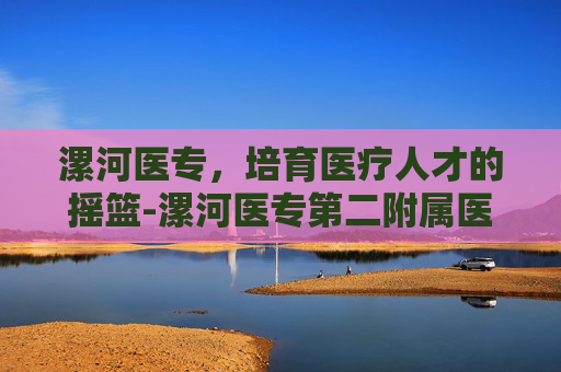 漯河医专，培育医疗人才的摇篮-漯河医专第二附属医院