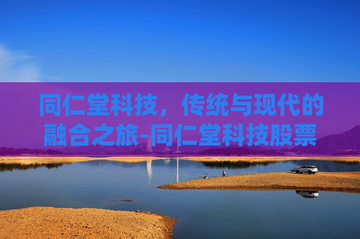 同仁堂科技，传统与现代的融合之旅-同仁堂科技股票