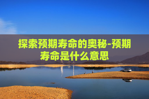 探索预期寿命的奥秘-预期寿命是什么意思
