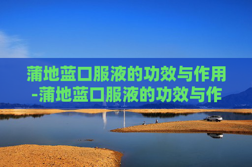 蒲地蓝口服液的功效与作用-蒲地蓝口服液的功效与作用及禁忌