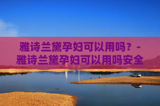 雅诗兰黛孕妇可以用吗？-雅诗兰黛孕妇可以用吗安全吗