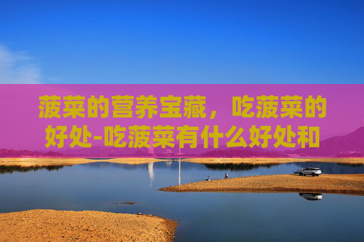 菠菜的营养宝藏，吃菠菜的好处-吃菠菜有什么好处和功效和作用