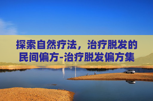 探索自然疗法，治疗脱发的民间偏方-治疗脱发偏方集锦