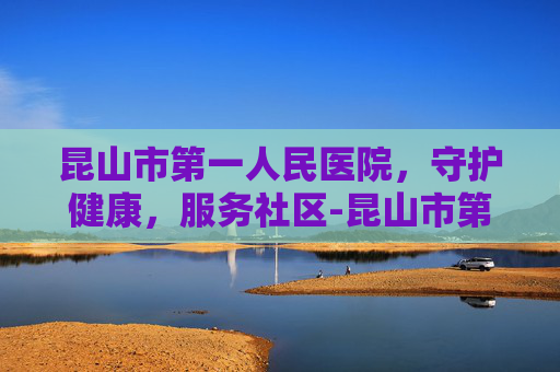 昆山市第一人民医院,守护健康,服务社区-昆山市第一人民医院预约挂号 昆山市第一人民医院,守护健康,服务社区-昆山市第一人民医院预约挂号