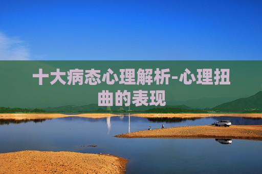 十大病态心理解析-心理扭曲的表现 十大病态心理解析-心理扭曲的表现