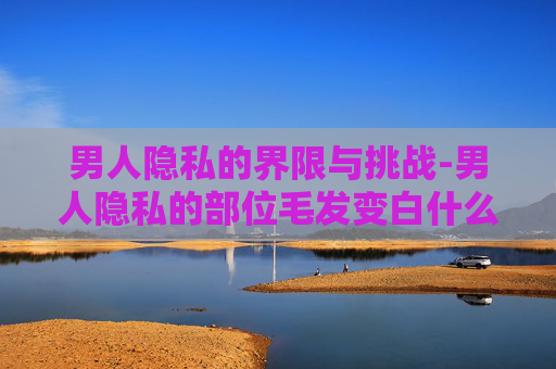 男人隐私的界限与挑战-男人隐私的部位毛发变白什么原因 男人隐私的界限与挑战-男人隐私的部位毛发变白什么原因
