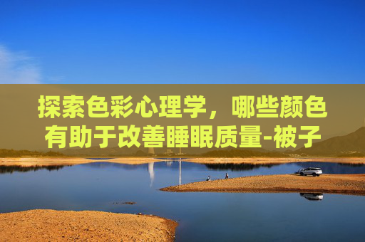 探索色彩心理学,哪些颜色有助于改善睡眠质量-被子什么颜色有助于睡眠 探索色彩心理学,哪些颜色有助于改善睡眠质量-被子什么颜色有助于睡眠