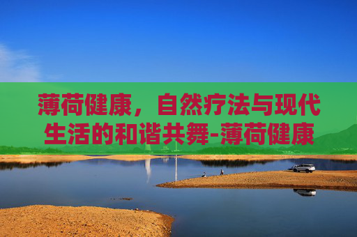 薄荷健康,自然疗法与现代生活的和谐共舞-薄荷健康免费版 薄荷健康,自然疗法与现代生活的和谐共舞-薄荷健康免费版