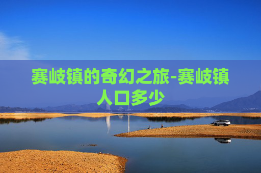 赛岐镇的奇幻之旅-赛岐镇人口多少