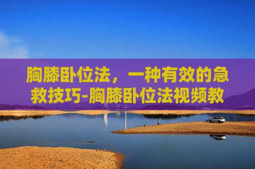 胸膝卧位法，一种有效的急救技巧-胸膝卧位法视频教程步骤