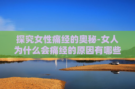 探究女性痛经的奥秘-女人为什么会痛经的原因有哪些