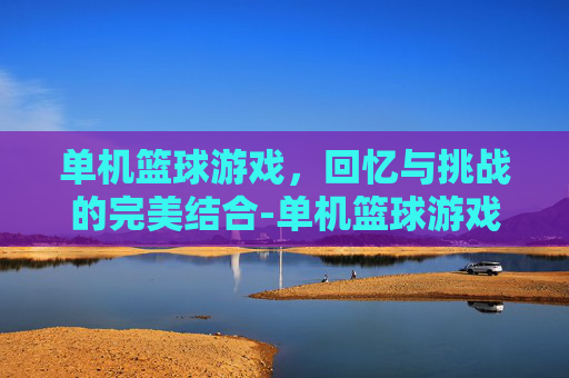 单机篮球游戏,回忆与挑战的完美结合-单机篮球游戏手机版 单机篮球游戏,回忆与挑战的完美结合-单机篮球游戏手机版