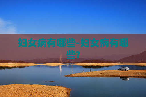 妇女病有哪些-妇女病有哪些? 妇女病有哪些-妇女病有哪些?