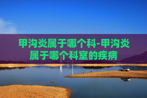 甲沟炎属于哪个科-甲沟炎属于哪个科室的疾病 甲沟炎属于哪个科-甲沟炎属于哪个科室的疾病