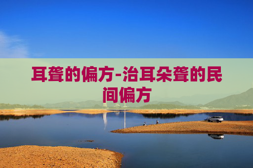 耳聋的偏方-治耳朵聋的民间偏方 耳聋的偏方-治耳朵聋的民间偏方