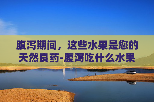 腹泻期间,这些水果是您的天然良药-腹泻吃什么水果好恢复体力 腹泻期间,这些水果是您的天然良药-腹泻吃什么水果好恢复体力