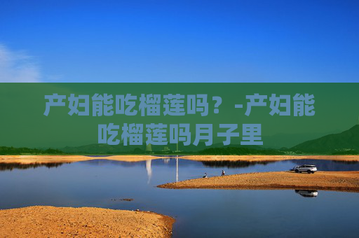 产妇能吃榴莲吗?-产妇能吃榴莲吗月子里 产妇能吃榴莲吗?-产妇能吃榴莲吗月子里
