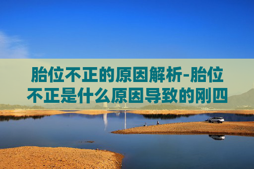 胎位不正的原因解析-胎位不正是什么原因导致的刚四十多天 胎位不正的原因解析-胎位不正是什么原因导致的刚四十多天