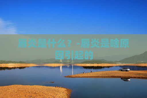 唇炎是什么?-唇炎是啥原因引起的 唇炎是什么?-唇炎是啥原因引起的