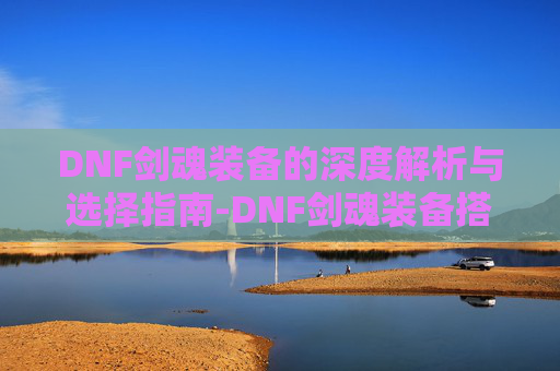 DNF剑魂装备的深度解析与选择指南-DNF剑魂装备搭配最新版本 DNF剑魂装备的深度解析与选择指南-DNF剑魂装备搭配最新版本