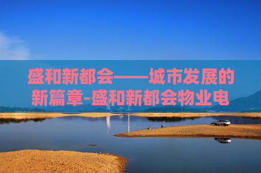 盛和新都会——城市发展的新篇章-盛和新都会物业电话 盛和新都会——城市发展的新篇章-盛和新都会物业电话
