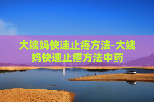 大姨妈快速止疼方法-大姨妈快速止疼方法中药 大姨妈快速止疼方法-大姨妈快速止疼方法中药