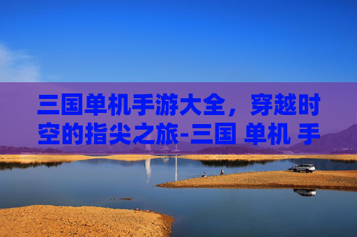 三国单机手游大全,穿越时空的指尖之旅-三国 单机 手游 三国单机手游大全,穿越时空的指尖之旅-三国 单机 手游