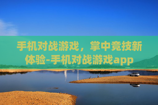 手机对战游戏,掌中竞技新体验-手机对战游戏app 手机对战游戏,掌中竞技新体验-手机对战游戏app