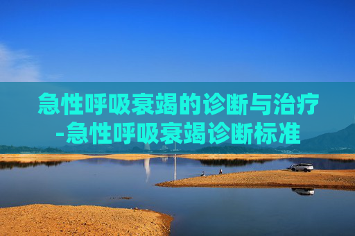 急性呼吸衰竭的诊断与治疗-急性呼吸衰竭诊断标准 急性呼吸衰竭的诊断与治疗-急性呼吸衰竭诊断标准