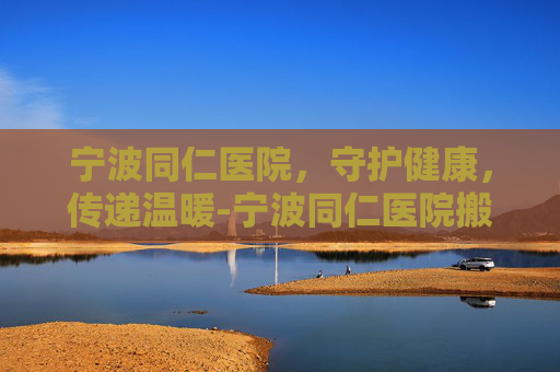 宁波同仁医院,守护健康,传递温暖-宁波同仁医院搬到哪里去了 宁波同仁医院,守护健康,传递温暖-宁波同仁医院搬到哪里去了