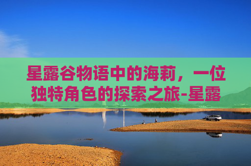 星露谷物语中的海莉,一位独特角色的探索之旅-星露谷物语海莉好感度剧情 星露谷物语中的海莉,一位独特角色的探索之旅-星露谷物语海莉好感度剧情