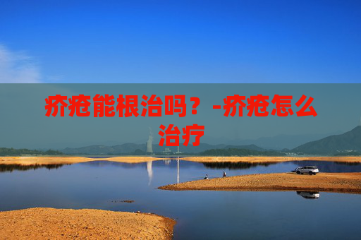 疥疮能根治吗?-疥疮怎么治疗 疥疮能根治吗?-疥疮怎么治疗