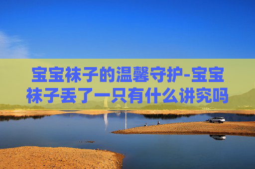 宝宝袜子的温馨守护-宝宝袜子丢了一只有什么讲究吗 宝宝袜子的温馨守护-宝宝袜子丢了一只有什么讲究吗