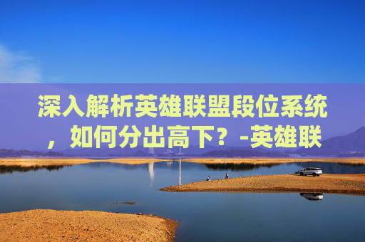 深入解析英雄联盟段位系统,如何分出高下?-英雄联盟里段位怎么分 深入解析英雄联盟段位系统,如何分出高下?-英雄联盟里段位怎么分