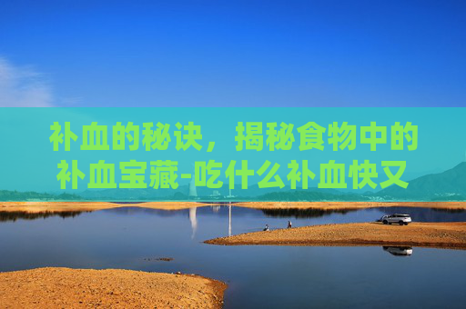 补血的秘诀,揭秘食物中的补血宝藏-吃什么补血快又补得快最好 补血的秘诀,揭秘食物中的补血宝藏-吃什么补血快又补得快最好