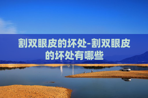 割双眼皮的坏处-割双眼皮的坏处有哪些 割双眼皮的坏处-割双眼皮的坏处有哪些