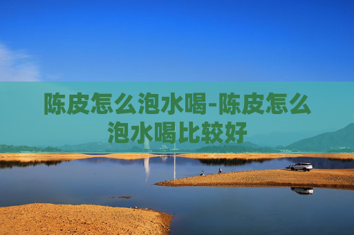 陈皮怎么泡水喝-陈皮怎么泡水喝比较好 陈皮怎么泡水喝-陈皮怎么泡水喝比较好