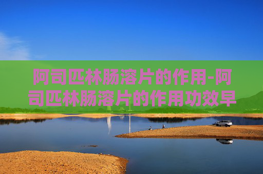 阿司匹林肠溶片的作用-阿司匹林肠溶片的作用功效早上吃还是晚上吃 阿司匹林肠溶片的作用-阿司匹林肠溶片的作用功效早上吃还是晚上吃