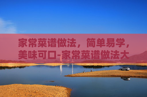 家常菜谱做法,简单易学,美味可口-家常菜谱做法大全 家常菜谱做法,简单易学,美味可口-家常菜谱做法大全