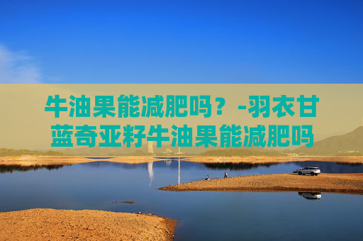 牛油果能减肥吗?-羽衣甘蓝奇亚籽牛油果能减肥吗 牛油果能减肥吗?-羽衣甘蓝奇亚籽牛油果能减肥吗