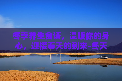 冬季养生食谱,温暖你的身心,迎接春天的到来-冬天养生食谱推荐 冬季养生食谱,温暖你的身心,迎接春天的到来-冬天养生食谱推荐