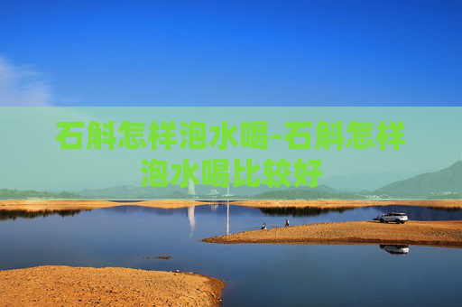 石斛怎样泡水喝-石斛怎样泡水喝比较好 石斛怎样泡水喝-石斛怎样泡水喝比较好