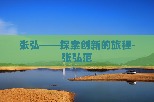 张弘——探索创新的旅程-张弘范 张弘——探索创新的旅程-张弘范