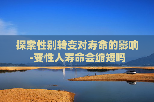 探索性别转变对寿命的影响-变性人寿命会缩短吗 探索性别转变对寿命的影响-变性人寿命会缩短吗